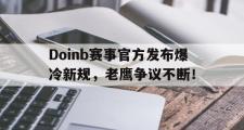 AYX-Doinb赛事官方发布爆冷新规，老鹰争议不断！的简单介绍